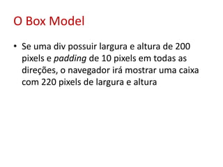 O Box ModelSe uma div possuir largura e altura de 200 pixels e paddingde 10 pixels em todas as direções, o navegador irá mostrar uma caixa com 220 pixels de largura e altura 