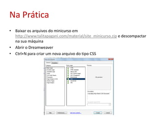 Na PráticaBaixar os arquivos do minicurso em http://www.talitapagani.com/material/site_minicurso.zip e descompactar na sua máquinaAbrir o DreamweaverCtrl+N para criar um nova arquivo do tipo CSS