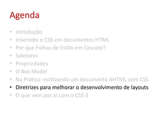 AgendaIntroduçãoInserindo o CSS em documentos HTMLPor que Folhas de Estilo em Cascata?SeletoresPropriedadesO Box ModelNa Prática: estilizando um documento XHTML com CSSDiretrizes para melhorar o desenvolvimento de layoutsO que vem por aí com o CSS 3