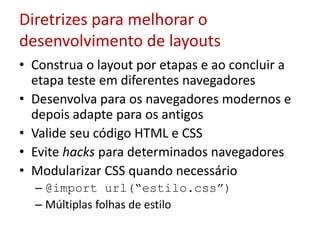 Diretrizes para melhorar o desenvolvimento de layoutsConstrua o layout por etapas e ao concluir a etapa teste em diferentes navegadoresDesenvolva para os navegadores modernos e depois adapte para os antigosValide seu código HTML e CSSEvite hacks para determinados navegadoresModularizar CSS quando necessário@import url(“estilo.css”)Múltiplas folhas de estilo
