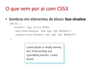 O que vem por aí com CSS3Sombras em elementos de bloco: box-shadow#div2 {  border: 1px solid #699;  -moz-box-shadow: 5px 5px 5px #b6ebf7;  -webkit-box-shadow: 5px 5px 5px #b6ebf7;  } 