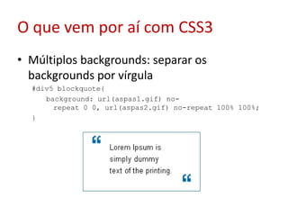O que vem por aí com CSS3Múltiplos backgrounds: separar os backgrounds por vírgula#div5 blockquote{ background: url(aspas1.gif) no-repeat 0 0, url(aspas2.gif) no-repeat 100% 100%; } 