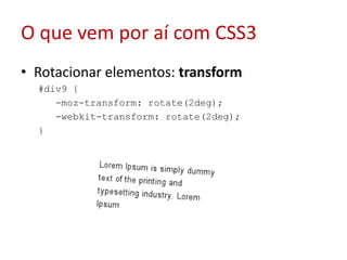 O que vem por aí com CSS3Rotacionar elementos: transform#div9 {  -moz-transform: rotate(2deg);  -webkit-transform: rotate(2deg);  }