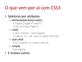 O que vem por aí com CSS3Seletores por atributoselemento[atributo=valor]input[type=“text”]div[title=“abc”]:not()div.teste :not(span)tabletrtd :not(:last-child):last-childol.teste li:last-child:emptyp:emptyE muitos outros