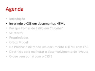 AgendaIntroduçãoInserindo o CSS em documentos HTMLPor que Folhas de Estilo em Cascata?SeletoresPropriedadesO Box ModelNa Prática: estilizando um documento XHTML com CSSDiretrizes para melhorar o desenvolvimento de layoutsO que vem por aí com o CSS 3
