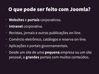 OquepodeserfeitocomJoomla?
• Websites e portais corporativos.
• Intranet corporativa.
• Revistas, jornais e outras publicações on-line.
• Comércio eletrônico, catálogos e reserva on-line.
• Aplicações e portais governamentais.
•
Desde um site de uma pequena empresa ou um site
pessoal, a grandes portais com muitos conteúdos.
 