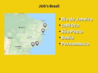 JUG's Brasil
●
RiodeJaneiroRiodeJaneiro
●
caRIOcacaRIOca
●
SãoPauloSãoPaulo
●
BahiaBahia
●
PernambucoPernambuco
 