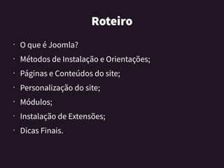 Roteiro
•
O que é Joomla?
•
Métodos de Instalação e Orientações;
•
Páginas e Conteúdos do site;
•
Personalização do site;
•
Módulos;
•
Instalação de Extensões;
•
Dicas Finais.
 