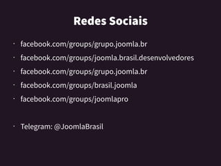 RedesSociais
• facebook.com/groups/grupo.joomla.br
• facebook.com/groups/joomla.brasil.desenvolvedores
• facebook.com/groups/grupo.joomla.br
• facebook.com/groups/brasil.joomla
• facebook.com/groups/joomlapro
• Telegram: @JoomlaBrasil
 