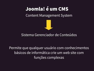 Joomla!éumCMS
Content Management System
Sistema Gerenciador de Conteúdos
Permite que qualquer usuário com conhecimentos
básicos de informática crie um web site com
funções complexas
 