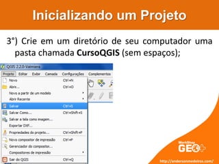 Inicializando um Projeto
http://andersonmedeiros.com/
3°) Crie em um diretório de seu computador uma
pasta chamada CursoQGIS (sem espaços);
 