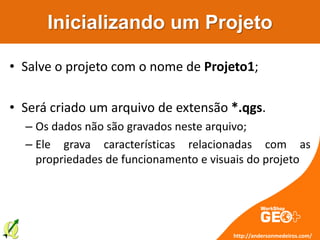 Inicializando um Projeto
http://andersonmedeiros.com/
• Salve o projeto com o nome de Projeto1;
• Será criado um arquivo de extensão *.qgs.
– Os dados não são gravados neste arquivo;
– Ele grava características relacionadas com as
propriedades de funcionamento e visuais do projeto
 