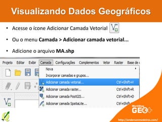 Visualizando Dados Geográficos
• Acesse o ícone Adicionar Camada Vetorial
• Ou o menu Camada > Adicionar camada vetorial...
• Adicione o arquivo MA.shp
http://andersonmedeiros.com/
 