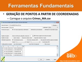 Ferramentas Fundamentais
• GERAÇÃO DE PONTOS A PARTIR DE COORDENADAS
– Carregue o arquivo Crimes_MA.csv
http://andersonmedeiros.com/
 