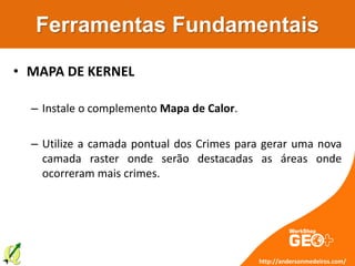 Ferramentas Fundamentais
• MAPA DE KERNEL
– Instale o complemento Mapa de Calor.
– Utilize a camada pontual dos Crimes para gerar uma nova
camada raster onde serão destacadas as áreas onde
ocorreram mais crimes.
http://andersonmedeiros.com/
 
