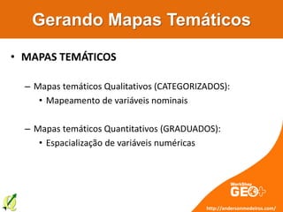 Gerando Mapas Temáticos
• MAPAS TEMÁTICOS
– Mapas temáticos Qualitativos (CATEGORIZADOS):
• Mapeamento de variáveis nominais
– Mapas temáticos Quantitativos (GRADUADOS):
• Espacialização de variáveis numéricas
http://andersonmedeiros.com/
 