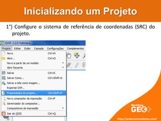 Inicializando um Projeto
1°) Configure o sistema de referência de coordenadas (SRC) do
projeto.
http://andersonmedeiros.com/
 
