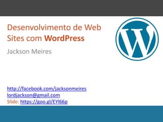 Desenvolvimento de Web
Sites com WordPress
Jackson Meires
http://facebook.com/jacksonmeires
lordjackson@gmail.com
Slide: https://goo.gl/EYl66p
 