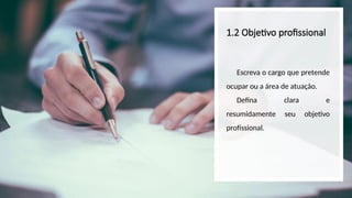 1.2 Objetivo profissional
Escreva o cargo que pretende
ocupar ou a área de atuação.
Defina clara e
resumidamente seu objetivo
profissional.
 