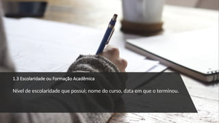 1.3 Escolaridade ou Formação Acadêmica
Nível de escolaridade que possui; nome do curso, data em que o terminou.
 