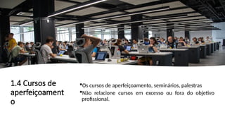 1.4 Cursos de
aperfeiçoament
o
Os cursos de aperfeiçoamento, seminários, palestras
Não relacione cursos em excesso ou fora do objetivo
profissional.
 