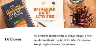 1.6 Idiomas
Ao mencionar conhecimentos de línguas indique o nível
que domina: fluente, regular, básico, falar e/ou escrever.
Exemplo: Inglês – fluente – falar e escrever.
 