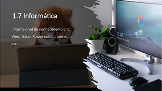 1.7 Informática
Informe nível de conhecimento em:
Word, Excel, Power point, internet,
etc...
 