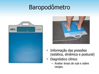 Baropodômetro




     • Informação das pressões
       (estática, dinâmica e postural)
     • Diagnóstico clínico
        – Avaliar áreas de sub e sobre
          cargas.
 