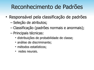 Reconhecimento de Padrões
• Responsável pela classificação de padrões
  – Seleção de atributos;
  – Classificação (padrões normais e anormais);
  – Principais técnicas:
    •   distribuições de probabilidade de classe;
    •   análise de discriminante;
    •   métodos estatísticos;
    •    redes neurais.
 