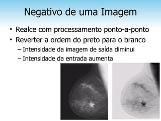 Negativo de uma Imagem
• Realce com processamento ponto-a-ponto
• Reverter a ordem do preto para o branco
  – Intensidade da imagem de saída diminui
  – Intensidade da entrada aumenta
 