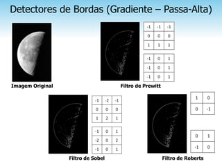 Detectores de Bordas (Gradiente – Passa-Alta)




Imagem Original                     Filtro de Prewitt




                  Filtro de Sobel                       Filtro de Roberts
 