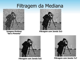 Filtragem da Mediana



Imagem Ruidosa                   Filtragem com Janela 3x3
 “Sal e Pimenta”




            Filtragem com Janela 5x5            Filtragem com Janela 7x7
 