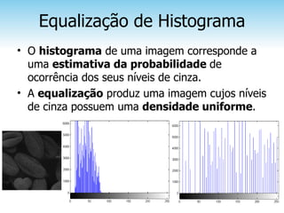 Equalização de Histograma
• O histograma de uma imagem corresponde a
  uma estimativa da probabilidade de
  ocorrência dos seus níveis de cinza.
• A equalização produz uma imagem cujos níveis
  de cinza possuem uma densidade uniforme.
 