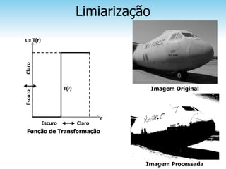 Limiarização
s = T(r)
Claro




            T(r)                  Imagem Original
Escuro




                           r
     Escuro      Claro
 Função de Transformação




                               Imagem Processada
 