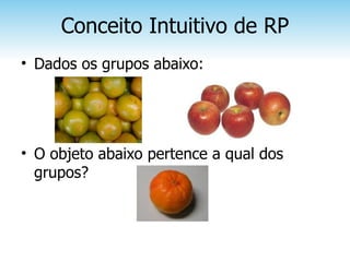 Conceito Intuitivo de RP
• Dados os grupos abaixo:




• O objeto abaixo pertence a qual dos
  grupos?
 