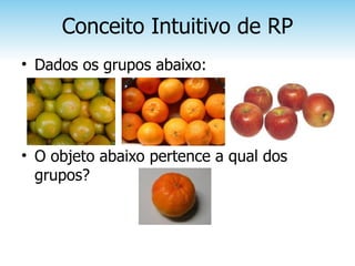 Conceito Intuitivo de RP
• Dados os grupos abaixo:




• O objeto abaixo pertence a qual dos
  grupos?
 