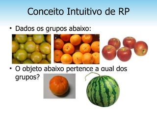 Conceito Intuitivo de RP
• Dados os grupos abaixo:




• O objeto abaixo pertence a qual dos
  grupos?
 