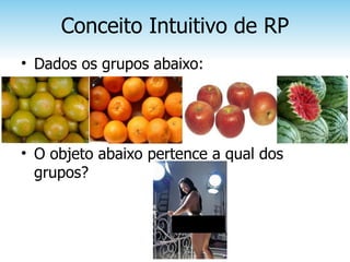 Conceito Intuitivo de RP
• Dados os grupos abaixo:




• O objeto abaixo pertence a qual dos
  grupos?
 
