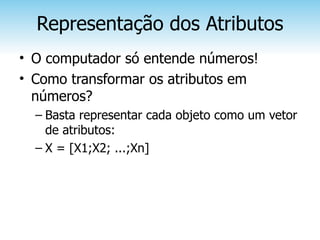 Representação dos Atributos
• O computador só entende números!
• Como transformar os atributos em
  números?
  – Basta representar cada objeto como um vetor
    de atributos:
  – X = [X1;X2; ...;Xn]
 