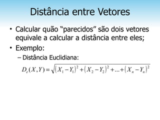 Distância entre Vetores
• Calcular quão “parecidos” são dois vetores
  equivale a calcular a distância entre eles;
• Exemplo:
  – Distância Euclidiana:
   De ( X , Y ) =   ( X 1 − Y1 )   2
                                       + ( X 2 − Y2 ) + ... + ( X n − Yn )
                                                     2                       2
 
