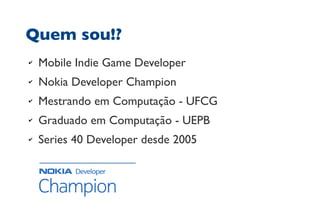 Quem sou!?
✔ Mobile Indie Game Developer
✔ Nokia Developer Champion
✔ Mestrando em Computação - UFCG
✔ Graduado em Computação - UEPB
✔ Series 40 Developer desde 2005
 