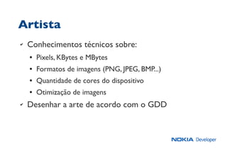 Artista
✔ Conhecimentos técnicos sobre:
● Pixels, KBytes e MBytes
● Formatos de imagens (PNG, JPEG, BMP...)
● Quantidade de cores do dispositivo
● Otimização de imagens
✔ Desenhar a arte de acordo com o GDD
 