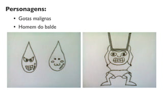 Personagens:
● Gotas malignas
● Homem do balde
 