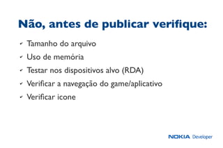 Não, antes de publicar veriﬁque:
✔ Tamanho do arquivo
✔ Uso de memória
✔ Testar nos dispositivos alvo (RDA)
✔ Veriﬁcar a navegação do game/aplicativo
✔ Veriﬁcar icone
 