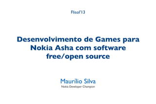Flisol'13
Desenvolvimento de Games para
Nokia Asha com software
free/open source
Maurílio Silva
Nokia Developer Champion
 