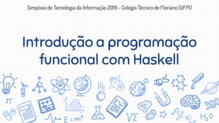 Introdução a programação
funcional com Haskell
Simpósio de Tecnologia da Informação 2019 - Colégio Técnico de Floriano (UFPI)
 