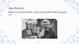 10
(Boston, 4 de setembro de 1927 — 23 de outubro de 2011) Criador da linguagem
Lisp.
John McCarthy
 