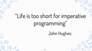 13
“Life is too short for imperative
programming”
John Hughes
 