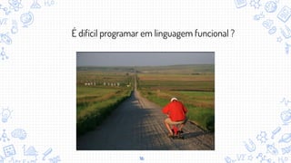 16
É difícil programar em linguagem funcional ?
 