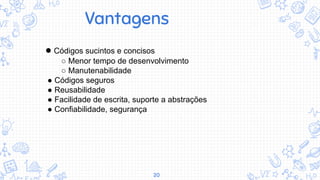 20
● Códigos sucintos e concisos
○ Menor tempo de desenvolvimento
○ Manutenabilidade
● Códigos seguros
● Reusabilidade
● Facilidade de escrita, suporte a abstrações
● Confiabilidade, segurança
Vantagens
 
